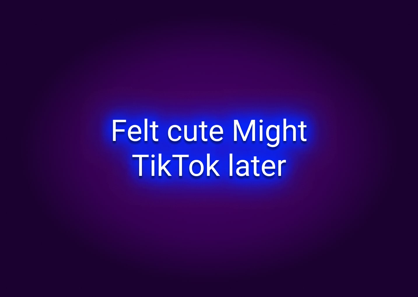 Felt Cute Might TikTok Later Neon Sign
