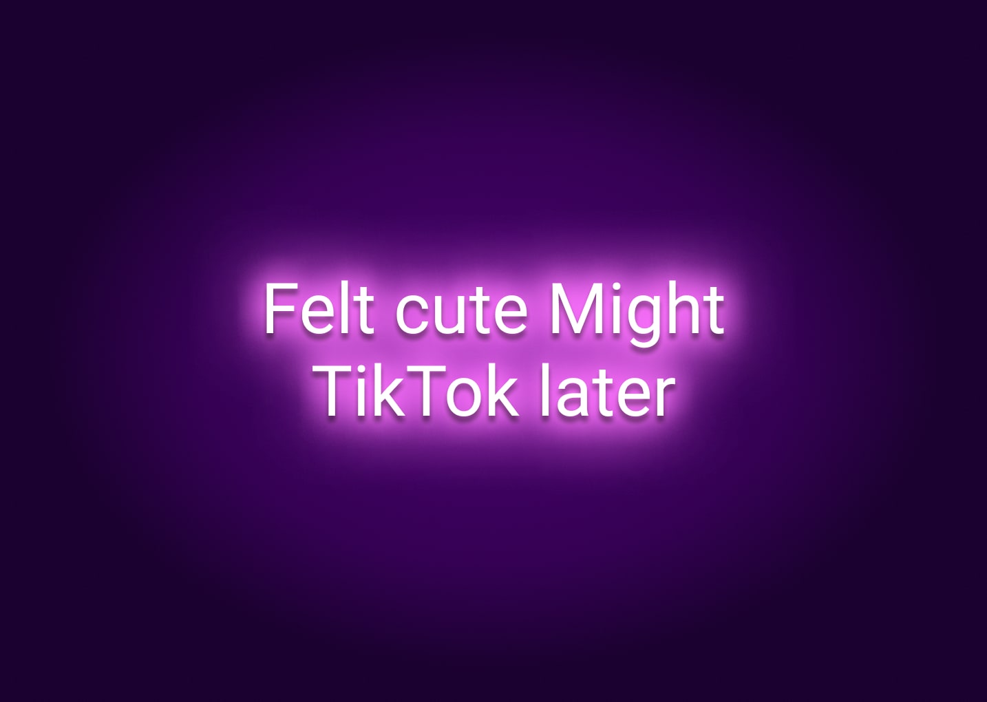 Felt Cute Might TikTok Later Neon Sign