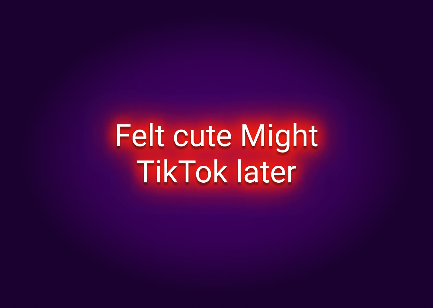 Felt Cute Might TikTok Later Neon Sign