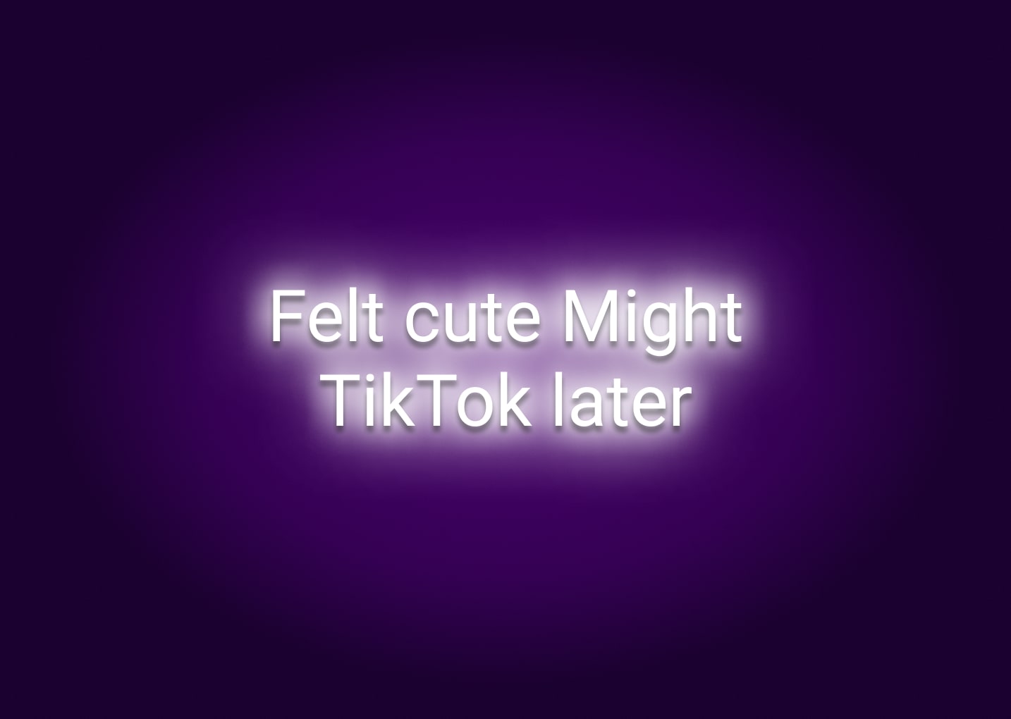 Felt Cute Might TikTok Later Neon Sign