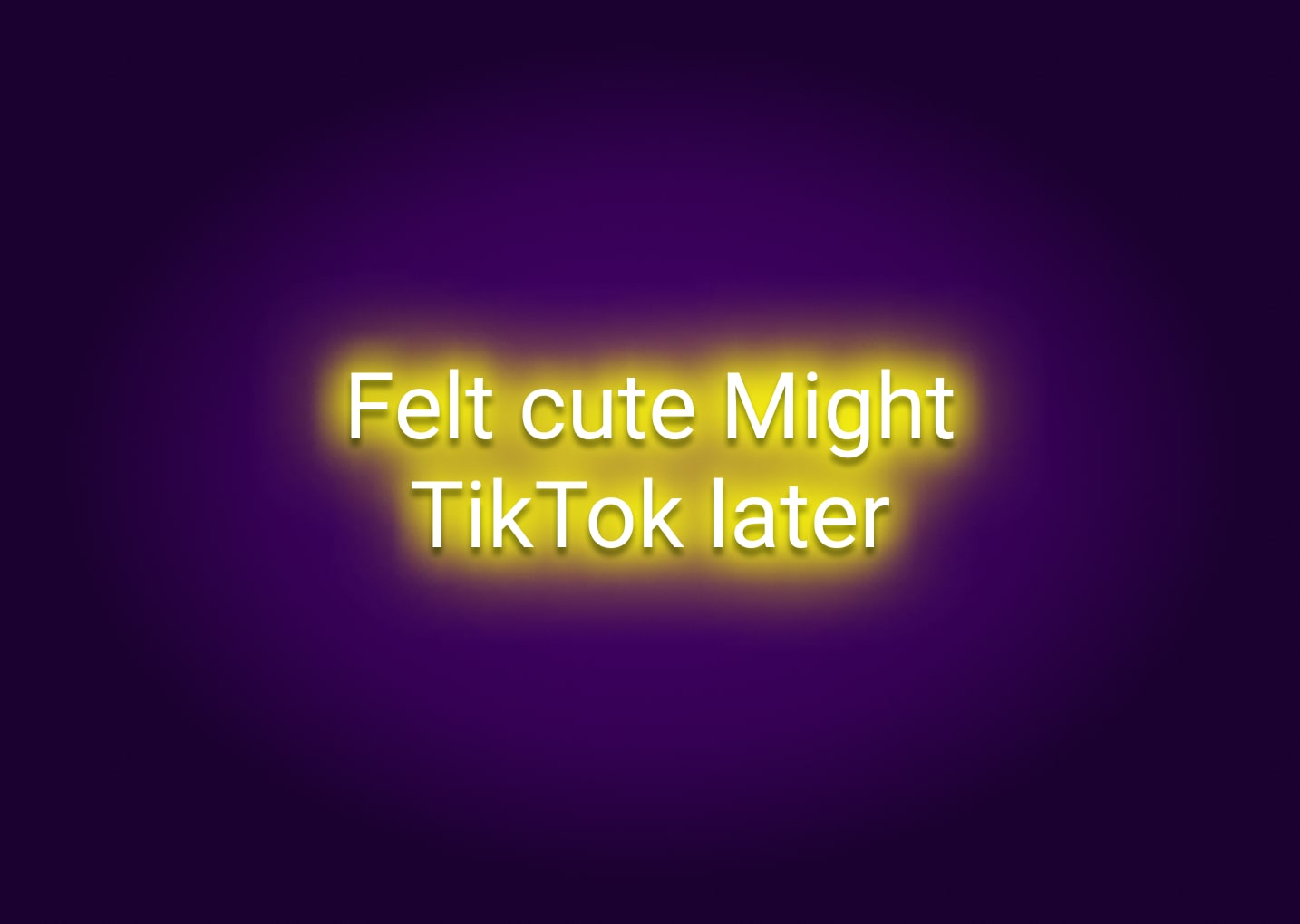 Felt Cute Might TikTok Later Neon Sign